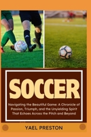 Soccer: Navigating the Beautiful Game: A Chronicle of Passion, Triumph, and the Unyielding Spirit That Echoes Across the Pitch B0CVCNM17R Book Cover