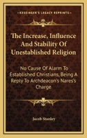 The Increase, Influence And Stability Of Unestablished Religion: No Cause Of Alarm To Established Christians, Being A Reply To Archdeacon's Nares's Charge 1432663488 Book Cover