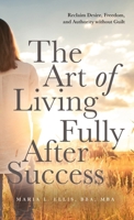 The Art of Living Fully After Success: How Seasoned Women Reclaim Desire, Freedom, and Authority without Guilt (The Journey to Wellness, Freedom, and Legacy) 1971326321 Book Cover