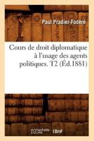 Cours de Droit Diplomatique A L'Usage Des Agents Politiques. T2 (A0/00d.1881) 201264547X Book Cover