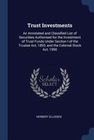 Trust Investments: An Annotated and Classified List of Securities Authorised for the Investment of Trust Funds Under Section I of the Trustee Act, 1893, and the Colonial Stock Act, 1900 1340321637 Book Cover