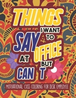 Things I Want To Say At Office But Can't - Motivational Cuss coloring for desk employee: Sweary Coloring book For Fun and Stress Relief to color your Anger Away B08HB2VNWL Book Cover