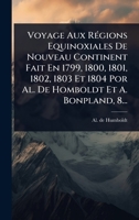Voyage Aux RÃ(c)gions Equinoxiales De Nouveau Continent Fait En 1799, 1800, 1801, 1802, 1803 Et 1804 Por Al. De Homboldt Et A. Bonpland, 8... (French Edition) 1024888932 Book Cover