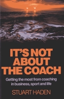 It's Not about the Coach: Getting the Most from Coaching in Business, Sport and Life 178099642X Book Cover