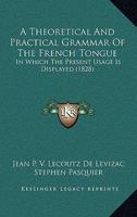 A Theoretical And Practical Grammar Of The French Tongue: In Which The Present Usage Is Displayed 116569624X Book Cover