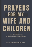 Prayers for my wife and children: A 45-Day Devotional for Husbands and Fathers B0FVSF9DVG Book Cover