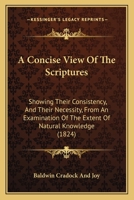 A Concise View Of The Scriptures: Showing Their Consistency, And Their Necessity, From An Examination Of The Extent Of Natural Knowledge 1437450660 Book Cover