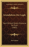 Grundlehren Der Logik: Nach Richard Shute's Discourse On Truth (1883) 1168440521 Book Cover