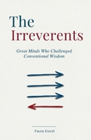 The Irreverent: Great Minds Who Challenged Conventional Wisdom. 29 Stories of Scientists, Artists, and Thinkers Who Questioned the Assumptions of Their Time B0GRQVH49G Book Cover