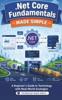.Net Core Fundamentals Made Simple: A Beginner’s Guide to Technology with Real-World Analogies (Technology Made Simple) B0GYK3T6RN Book Cover
