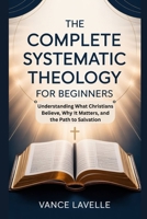 The Complete Systematic Theology for Beginners: Understanding What Christians Believe, Why It Matters, and the Path to Salvation B0GXC7JW3R Book Cover