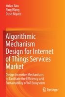 Algorithmic Mechanism Design for Internet of Things Services Market: Design Incentive Mechanisms to Facilitate the Efficiency and Sustainability of IoT Ecosystem 9811673551 Book Cover