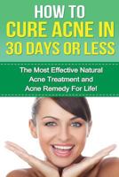 How to cure Acne in 30 Days or Less: The Most Effective Natural Acne Treatment and Acne Remedy for Life 1530042534 Book Cover