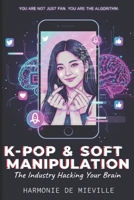 K-POP & SOFT MANIPULATION: The industry hacking your brain B0GHFBYQ5T Book Cover