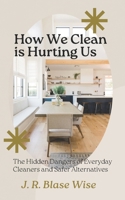 How We Clean Is Hurting Us: The Hidden Dangers of Everyday Cleaners and Safer Alternatives You Can Implement Today B0DWWVD6SW Book Cover