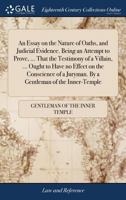 An Essay on the Nature of Oaths, and Judicial Evidence. Being an Attempt to Prove, ... That the Testimony of a Villain, ... Ought to Have no Effect on ... a Juryman. By a Gentleman of the Inner-Temple 1170749968 Book Cover