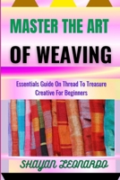 MASTER THE ART OF WEAVING: Essentials Guide On Thread To Treasure Creative For Beginners B0CMMGWKH7 Book Cover