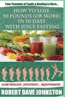 How to Lose 30 Pounds (or More) in 30 Days with Juice Fasting: How to Lose Weight Fast, Keep It Off & Renew the Mind, Body & Spirit Through Fasting, Smart Eating & Practical Spirituality 1479216968 Book Cover