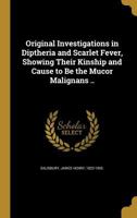 Original Investigations in Diptheria and Scarlet Fever, Showing Their Kinship and Cause to Be the Mucor Malignans .. 3337392733 Book Cover