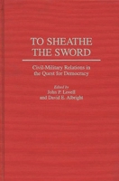 To Sheathe the Sword: Civil-Military Relations in the Quest for Democracy (Contributions in Political Science) 0313300372 Book Cover