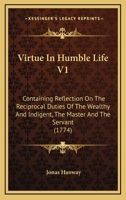 Virtue In Humble Life V1: Containing Reflection On The Reciprocal Duties Of The Wealthy And Indigent, The Master And The Servant 1167241541 Book Cover