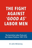 The fight against 'good as' Labor Men: The Australian Labor Party and the Federal Platform 1901-1910 (A Platform Worth Fighting For) B086G1918N Book Cover