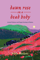 Dawn Rose on a Dead Body: Armed Violence and Poppy Farming in Mexico (Volume 59) (California Series in Public Anthropology) 0520405269 Book Cover
