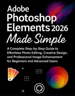 Adobe Photoshop Elements 2026 Made Simple: A Complete Step-by-Step Guide to Effortless Photo Editing, Creative Design, and Professional Image Enhancement for Beginners and Advanced B0FWBYMT8G Book Cover
