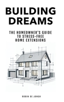 Building Dreams: The Homeowner's Guide to Stress Free Home Extensions 1913699080 Book Cover