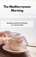 The Mediterranean Morning: Breakfast and Brunch Recipes for a Perfect Start 1802861777 Book Cover