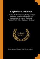 Engineers Arithmetic: A Pocket Book Containing the Foundation Principles Involved in Making Such Calculations as Comes [!] Into the Practica 1017964467 Book Cover