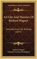 Art Life and Theories of Richard Wagner, Selected From His Writings and Translated by Edward L. Burlingame; With a Preface, a Catalogue of Wagner's ... and Drawings of the Bayreuth Opera House 1014148197 Book Cover