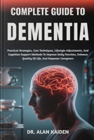 COMPLETE GUIDE TO DEMENTIA: Practical Strategies, Care Techniques, Lifestyle Adjustments, And Cognitive Support Methods To Improve Daily Function, Enhance Quality Of Life, And Empower Caregivers B0FNJS78LM Book Cover