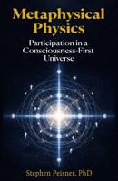 Metaphysical Physics: Participation in a Consciousness-First Universe B0GKBMRM2L Book Cover