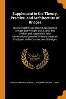 Supplement to the Theory, Practice, and Architecture of Bridges: Illustrating the Most Recent Applications of Cast and Wrought Iron, Stone, and ... Employed in the Construction of Bridges 1018472614 Book Cover