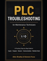 PLC Troubleshooting for Maintenance Technicians: A Practical Step-by-Step Guide to Diagnosing Inputs, Outputs, Sensors, Communications, Drives, and Machine Faults Using Siemens and Allen-Bradley PLCs B0HBNFRRJD Book Cover