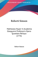 Roberti Simson: Matheseos Nuper In Academia Glasguensi Professoris Opera Quaedam Reliqua (1776) 1165819120 Book Cover