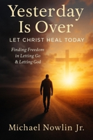 Yesterday Is Over: Let Christ Heal Today: “Finding Freedom in Letting Go & Letting God.” B0FHWPZS5G Book Cover