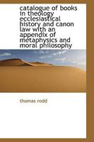 Catalogue of Books in Theology Ecclesiastical History and Canon Law with an Appendix of Metaphysics 116459737X Book Cover