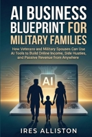 AI BUSINESS BLUEPRINT FOR MILITARY FAMILIES: How Veterans and Military Spouses Can Use AI Tools to Build Online Income, Side Hustles, and Passive Revenue from Anywhere B0GRNJQ169 Book Cover