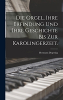 Die Orgel: Ihre Erfindung Und Ihre Geschichte Bis Zur Karolingerzeit... 1018763481 Book Cover