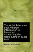 The Whist Reference Book Wherein Information is Presented Concerning the Noble Game in all its Aspe 1116235781 Book Cover