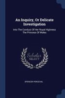 An Inquiry, Or Delicate Investigation: Into The Conduct Of Her Royal Highness The Princess Of Wales 1275097812 Book Cover