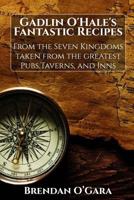 Gadlin O'Hale's Fantastic Recipes: From the Seven Kingdoms Taken from the Greatest Pub's, Tavern's, and Inns 1978190530 Book Cover