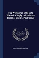 The world war. Who is to blame? A reply to Professor Haeckel and Dr. Paul Carus 1340350610 Book Cover