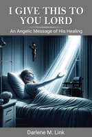 I Give This to You Lord : An Angelic Message of His Healing 163746357X Book Cover