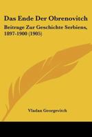 Das Ende Der Obrenovitch: Beitrage Zur Geschichte Serbiens, 1897-1900 (1905) 1160360197 Book Cover