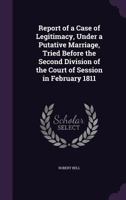 Report of a Case of Legitimacy, Under a Putative Marriage, Tried Before the Second Division of the Court of Session in February 1811 1240041918 Book Cover