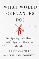 What Would Cervantes Do?: Navigating Post-Truth with Spanish Baroque Literature 022800814X Book Cover