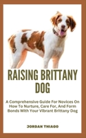 RAISING BRITTANY DOG: A Comprehensive Guide For Novices On How To Nurture, Care For, And Form Bonds With Your Vibrant Brittany Dog B0CQJD2P4B Book Cover